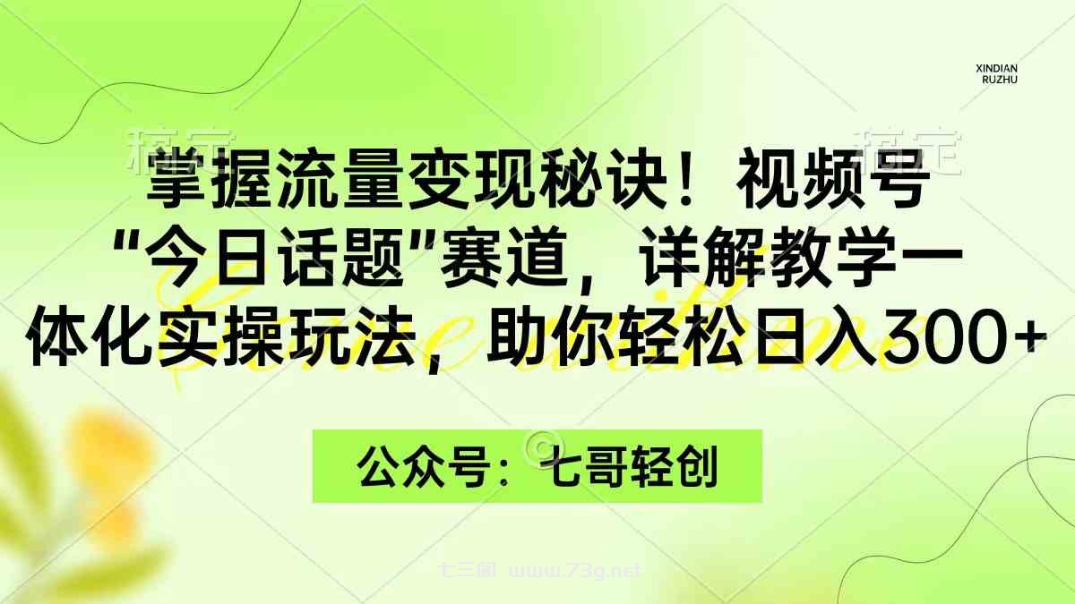 （9437期）掌握流量变现秘诀！视频号“今日话题”赛道，一体化实操玩法，助你日入300+-七三阁