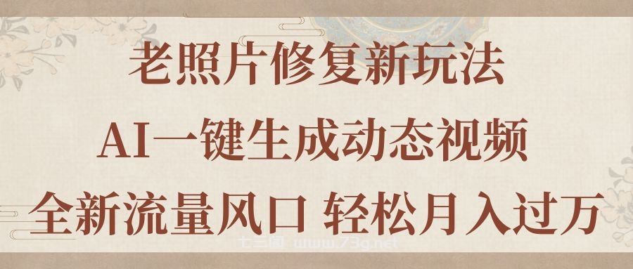 老照片修复新玩法，老照片AI一键生成动态视频 全新流量风口 轻松月入过万-七三阁