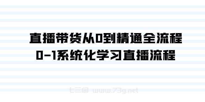 直播带货从0到精通全流程，0-1系统化学习直播流程（35节课）-七三阁