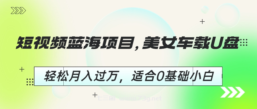 短视频蓝海项目，美女车载U盘，轻松月入过万，适合0基础小白-七三阁