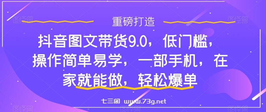 抖音图文带货9.0，低门槛，操作简单易学，一部手机，在家就能做，轻松爆单-七三阁