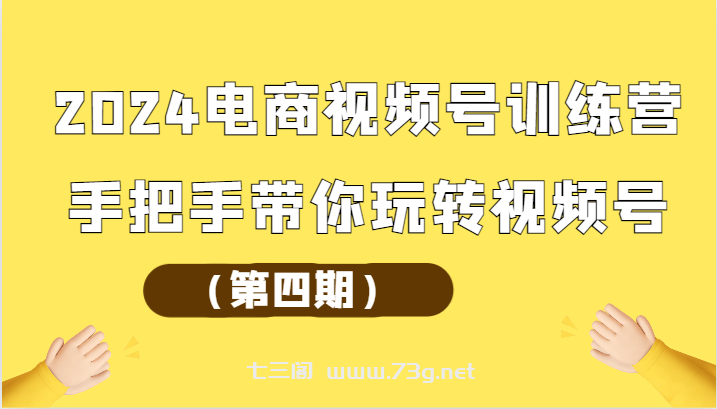 2024电商视频号训练营（第四期）手把手带你玩转视频号-七三阁