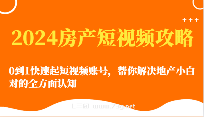 2024房产短视频攻略-0到1快速起短视频账号，帮你解决地产小白对的全方面认知-七三阁