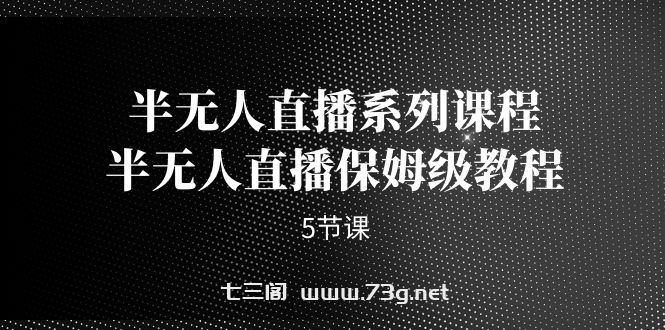 半无人直播系列课程，半无人直播保姆级教程（5节课）-七三阁