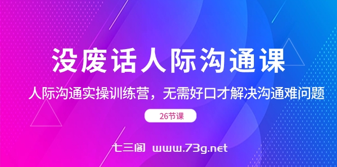 没废话人际 沟通课，人际 沟通实操训练营，无需好口才解决沟通难问题-七三阁