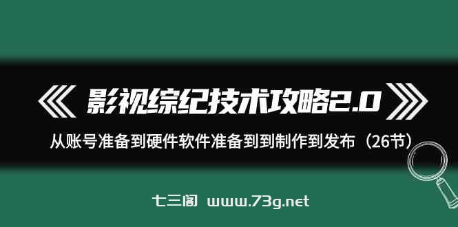 （9633期）影视 综纪技术攻略2.0：从账号准备到硬件软件准备到到制作到发布（26节）-七三阁