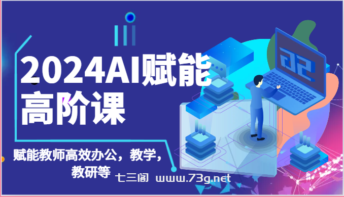 2024AI赋能高阶课：AI赋能教师高效办公，教学，教研等（87节）-七三阁