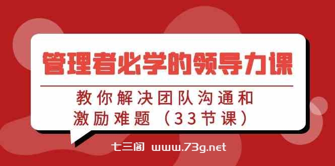 （9124期）管理者必学的领导力课：教你解决团队沟通和激励难题（33节课）-七三阁