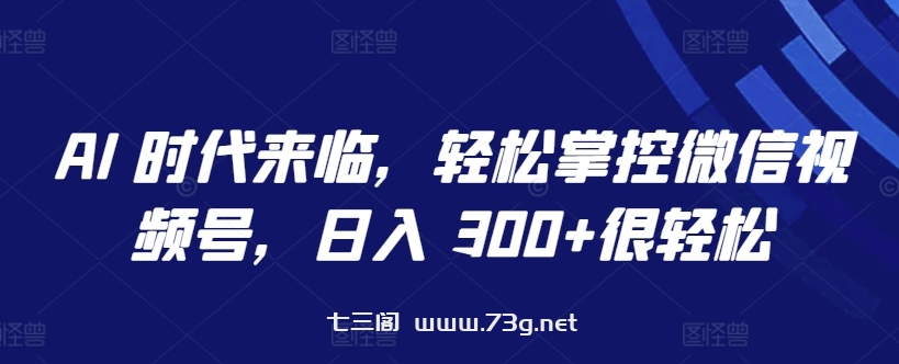 AI 时代来临，轻松掌控微信视频号，日入 300+很轻松-七三阁