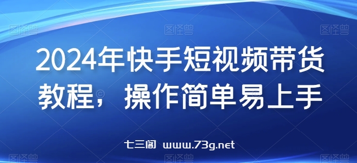 2024年快手短视频带货教程，操作简单易上手-七三阁