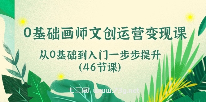 （10781期）0基础画师 文创运营变现课，从0基础到入门一步步提升（46节课）-七三阁