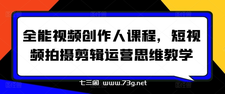 全能视频创作人课程，短视频拍摄剪辑运营思维教学-七三阁