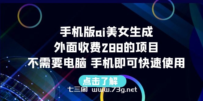 手机版ai美女生成-外面收费288的项目，不需要电脑，手机即可快速使用-七三阁