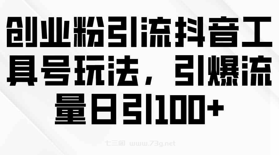 （9917期）创业粉引流抖音工具号玩法，引爆流量日引100+-七三阁