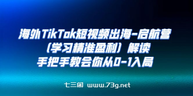 海外TikTok短视频出海-启航营（学习精准盈利）解读，手把手教会你从0-1入局-七三阁