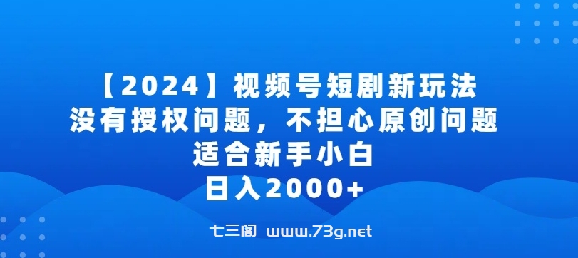 2024视频号短剧玩法，没有授权问题，不担心原创问题，适合新手小白，日入2000+-七三阁