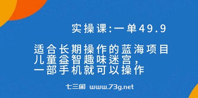 一单49.9长期蓝海项目，儿童益智趣味迷宫，一部手机月入3000+（附素材）-七三阁