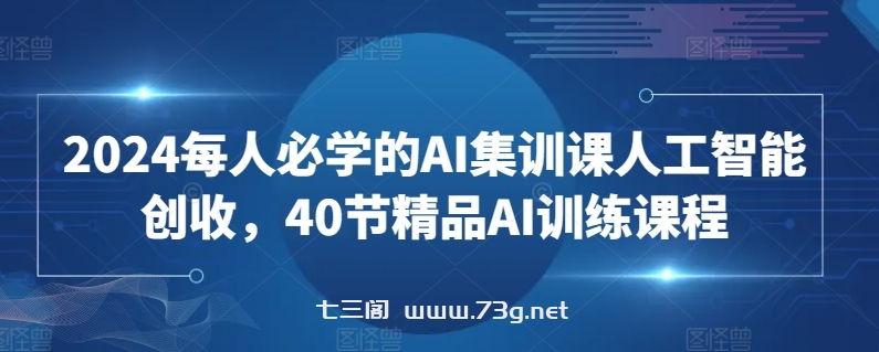 2024每人必学的AI集训课人工智能创收，40节精品AI训练课程-七三阁