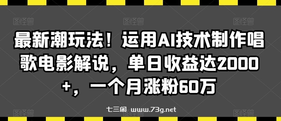 最新潮玩法！运用AI技术制作唱歌电影解说，单日收益达2000+，一个月涨粉60万【揭秘】-七三阁