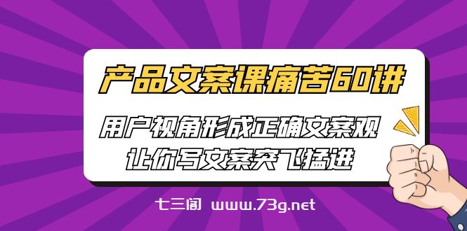 产品文案课痛苦60讲，用户视角形成正确文案观，让你写文案突飞猛进-七三阁