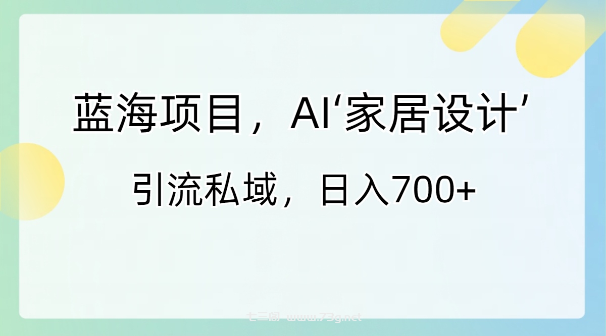 蓝海项目，AI‘家居设计’ 引流私域，日入700+-七三阁