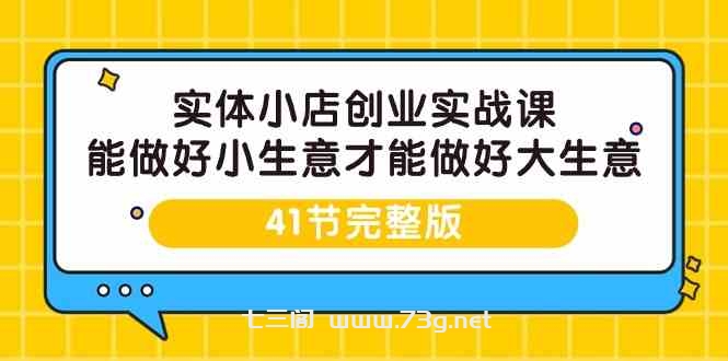 （9574期）实体小店创业实战课，能做好小生意才能做好大生意-41节完整版-七三阁