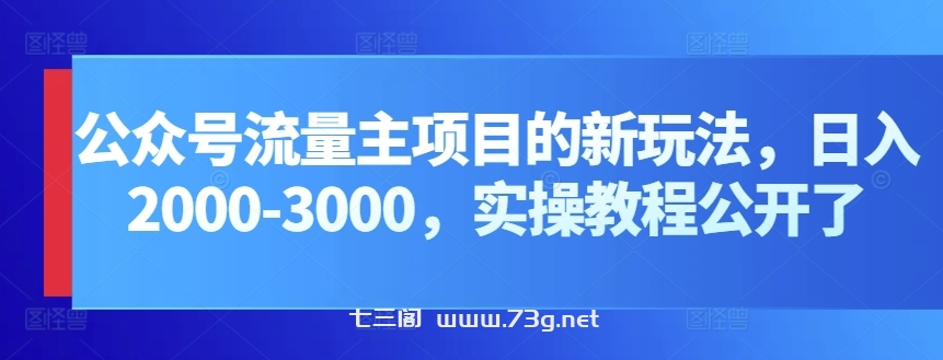 公众号流量主项目的新玩法，日入2000-3000，实操教程公开了-七三阁