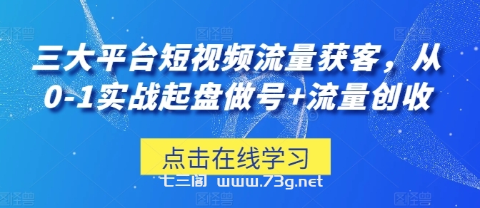 三大平台短视频流量获客，从0-1实战起盘做号+流量创收-七三阁