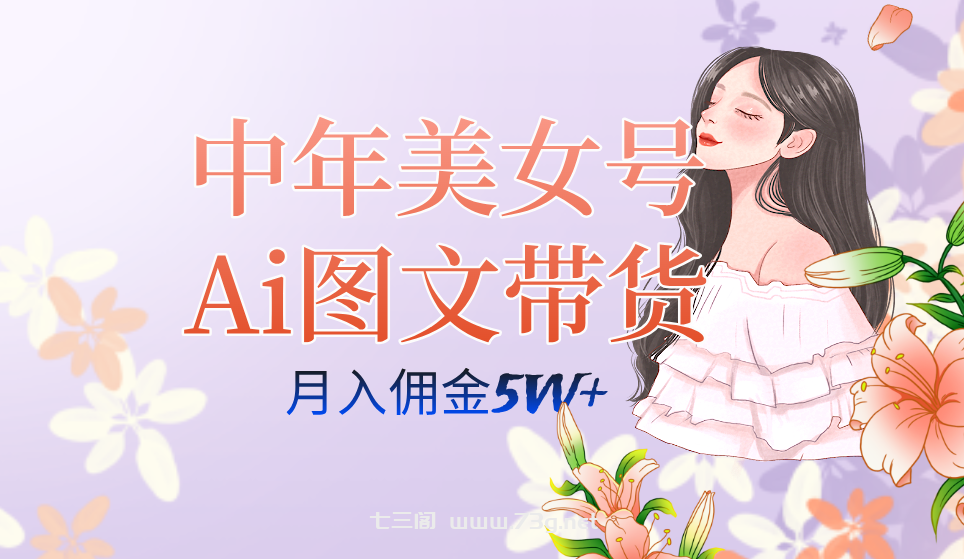 中年美女号ai图文带货3.0玩法，单号月入五位数，可多账号矩阵，全AI创作-七三阁