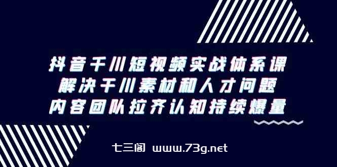 （9173期）抖音千川短视频实战体系课，解决干川素材和人才问题，内容团队拉齐认知…-七三阁