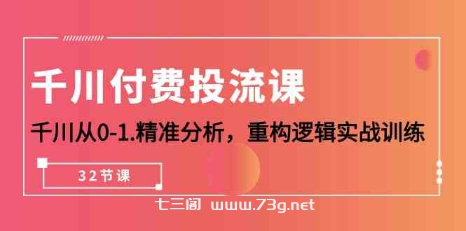 千川付费投流课，千川从0-1精准分析，重构逻辑实战训练（32节课）-七三阁