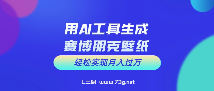 用AI工具设计赛博朋克壁纸，轻松实现月入万+-七三阁