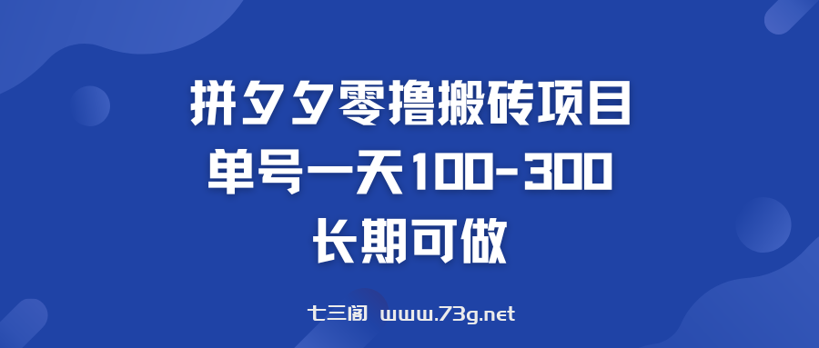 拼多多零撸搬砖项目 个人做单号一天100-300  轻松月入五位数-七三阁