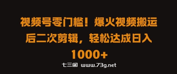 视频号零门槛，爆火视频搬运后二次剪辑，轻松达成日入 1k+【揭秘】-七三阁