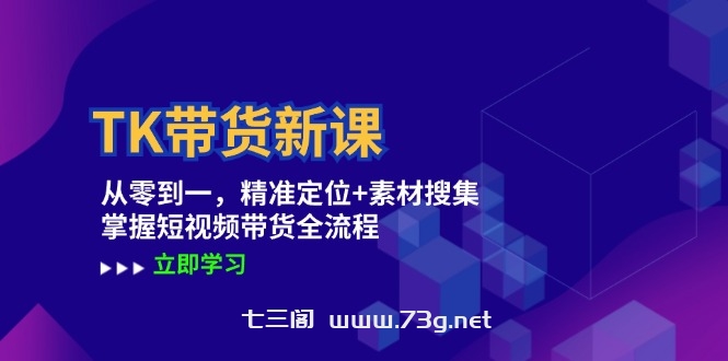 TK带货新课：从零到一，精准定位+素材搜集 掌握短视频带货全流程-七三阁