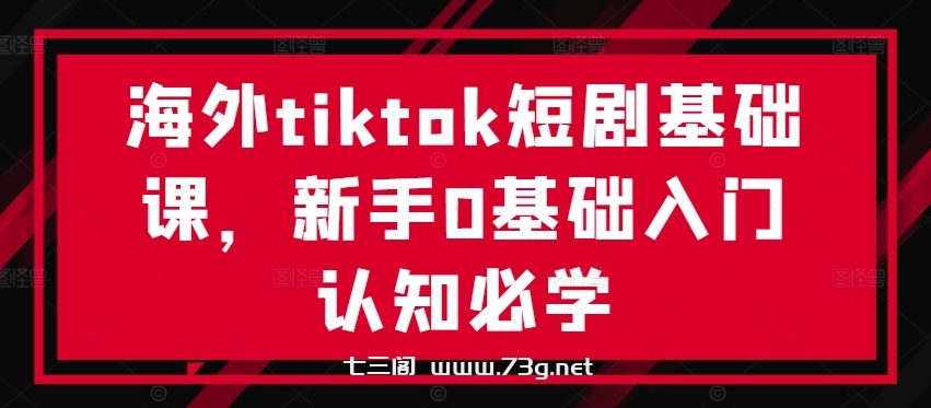 海外tiktok短剧基础课，新手0基础入门认知必学-七三阁