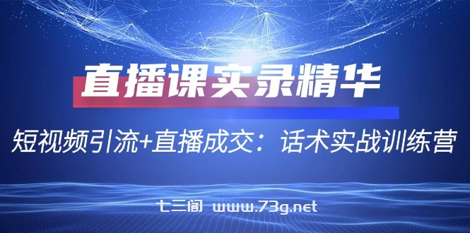 直播课实录精华：短视频引流+直播成交：话术实战训练营-七三阁