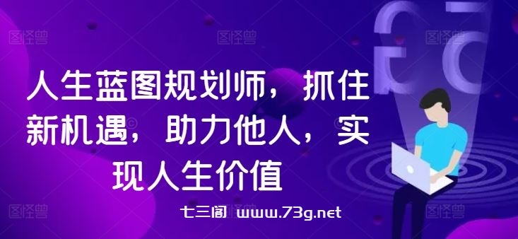 人生蓝图规划师，抓住新机遇，助力他人，实现人生价值-七三阁