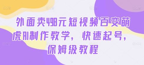 外面卖498元短视频百变萌虎AI制作教学，快速起号，保姆级教程-七三阁