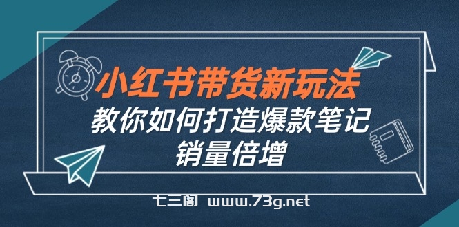 小红书带货新玩法【9月课程】教你如何打造爆款笔记，销量倍增(无水印-七三阁