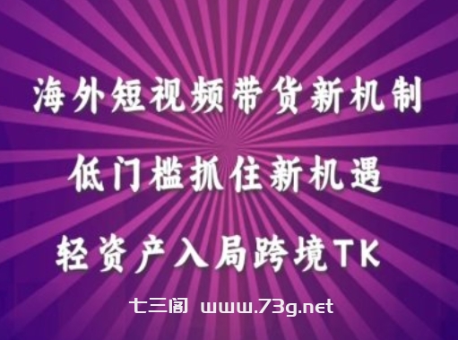 海外短视频Tiktok带货新机制，低门槛抓住新机遇，轻资产入局跨境TK-七三阁