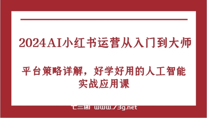 2024AI小红书运营从入门到大师，平台策略详解，好学好用的人工智能实战应用课-七三阁