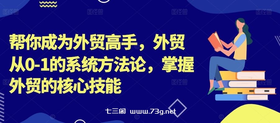 帮你成为外贸高手，外贸从0-1的系统方法论，掌握外贸的核心技能-七三阁