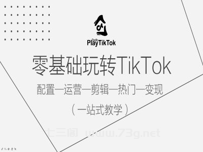 零基础玩转TikTok，配置一运营一剪辑一热门一变现，一站式教学-七三阁