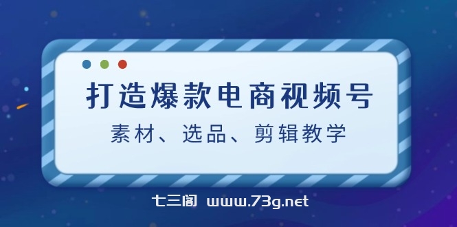 打造爆款电商视频号：素材、选品、剪辑教程-七三阁