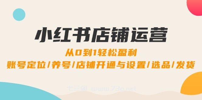 小红书店铺运营：0到1轻松盈利，账号定位/养号/店铺开通与设置/选品/发货-七三阁