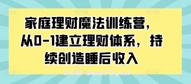 家庭理财魔法训练营，从0-1建立理财体系，持续创造睡后收入-七三阁