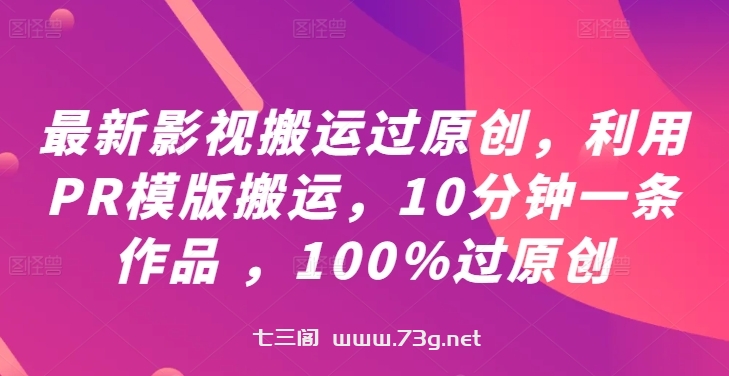 最新影视搬运过原创，利用PR模版搬运，10分钟一条作品 ，100%过原创【教程+PR模板】-七三阁